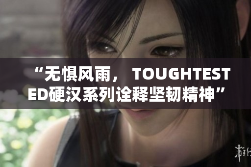 “无惧风雨， TOUGHTESTED硬汉系列诠释坚韧精神”