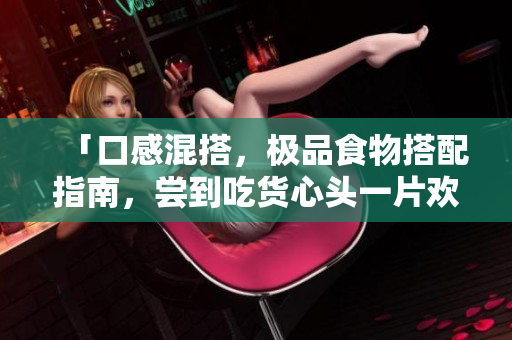 「口感混搭，极品食物搭配指南，尝到吃货心头一片欢腾」