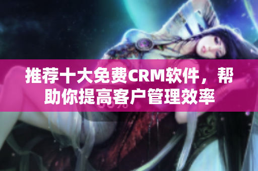 推荐十大免费CRM软件，帮助你提高客户管理效率