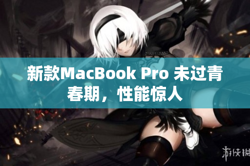 新款MacBook Pro 未过青春期，性能惊人