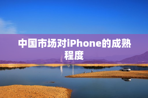 中国市场对iPhone的成熟程度