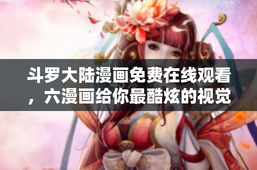 斗罗大陆漫画免费在线观看，六漫画给你最酷炫的视觉盛宴