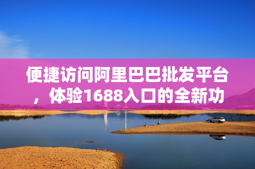 便捷访问阿里巴巴批发平台，体验1688入口的全新功能！