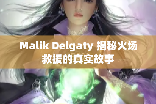 Malik Delgaty 揭秘火场救援的真实故事