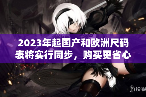 2023年起国产和欧洲尺码表将实行同步，购买更省心