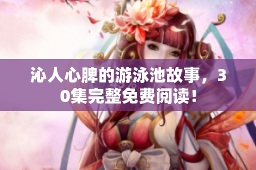 沁人心脾的游泳池故事，30集完整免费阅读！