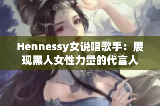 Hennessy女说唱歌手：展现黑人女性力量的代言人
