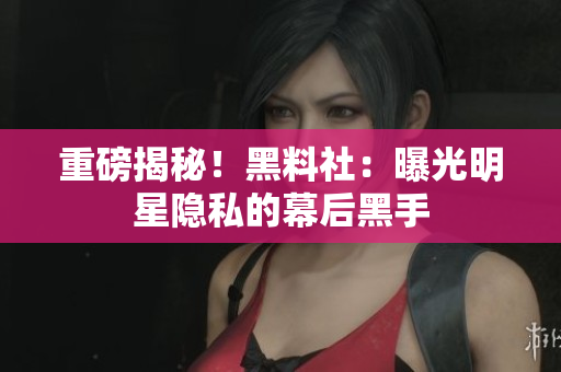 重磅揭秘！黑料社：曝光明星隐私的幕后黑手