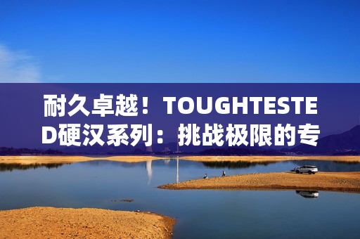 耐久卓越！TOUGHTESTED硬汉系列：挑战极限的专业音频设备