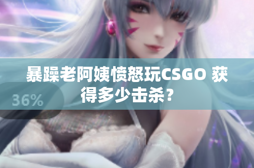暴躁老阿姨愤怒玩CSGO 获得多少击杀？