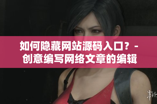 如何隐藏网站源码入口？- 创意编写网络文章的编辑经验分享