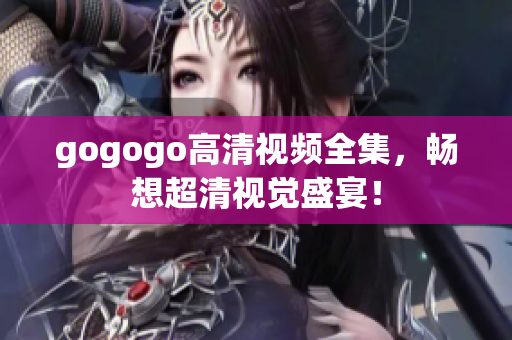 gogogo高清视频全集，畅想超清视觉盛宴！