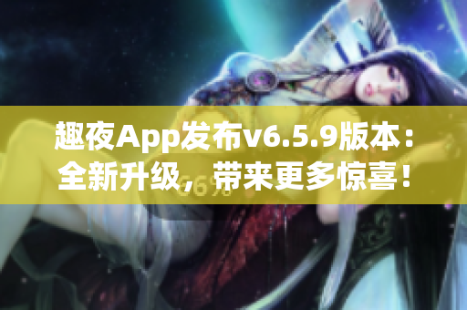 趣夜App发布v6.5.9版本：全新升级，带来更多惊喜！