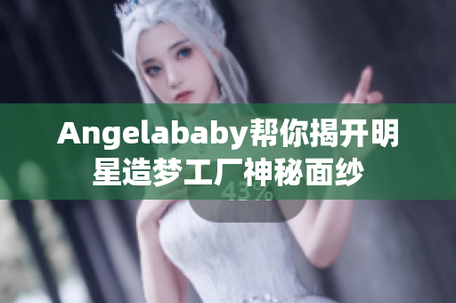 Angelababy帮你揭开明星造梦工厂神秘面纱
