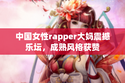 中国女性rapper大妈震撼乐坛，成熟风格获赞