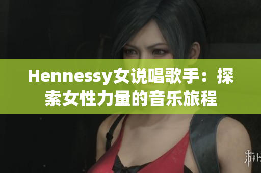 Hennessy女说唱歌手：探索女性力量的音乐旅程