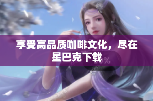 享受高品质咖啡文化，尽在星巴克下载