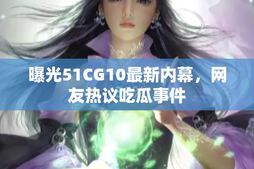曝光51CG10最新内幕，网友热议吃瓜事件