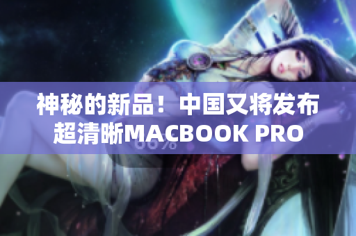 神秘的新品！中国又将发布超清晰MACBOOK PRO