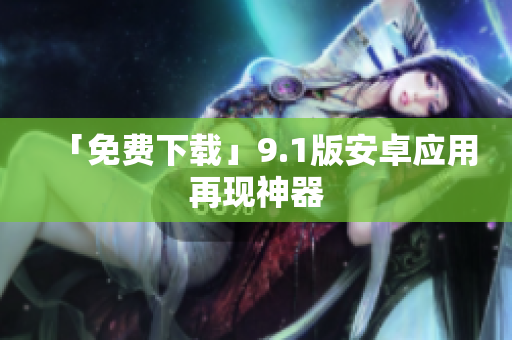 「免费下载」9.1版安卓应用再现神器