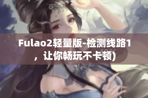 Fulao2轻量版-检测线路1，让你畅玩不卡顿)