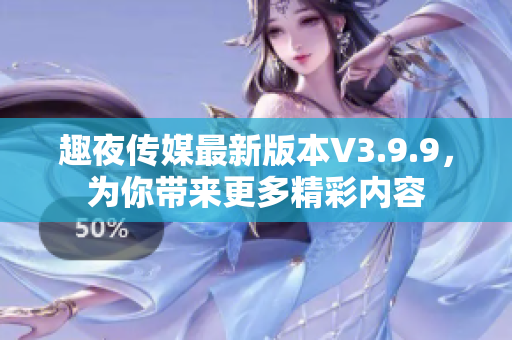 趣夜传媒最新版本V3.9.9，为你带来更多精彩内容