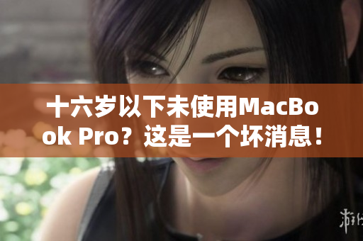 十六岁以下未使用MacBook Pro？这是一个坏消息！