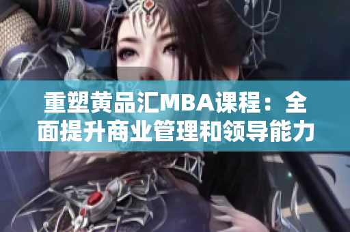 重塑黄品汇MBA课程：全面提升商业管理和领导能力