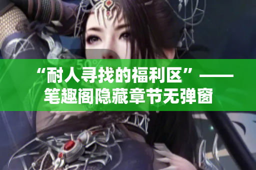 “耐人寻找的福利区”——笔趣阁隐藏章节无弹窗