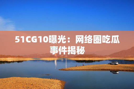 51CG10曝光：网络圈吃瓜事件揭秘