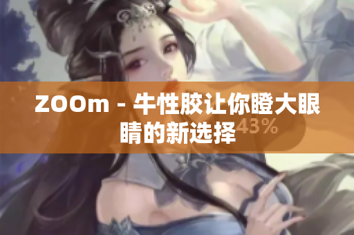 ZOOm - 牛性胶让你瞪大眼睛的新选择