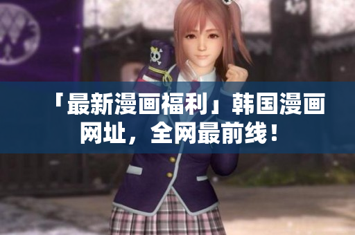 「最新漫画福利」韩国漫画网址，全网最前线！