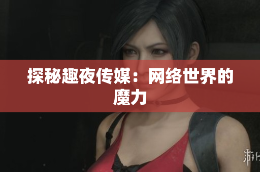 探秘趣夜传媒：网络世界的魔力