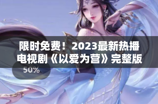 限时免费！2023最新热播电视剧《以爱为营》完整版在线观看
