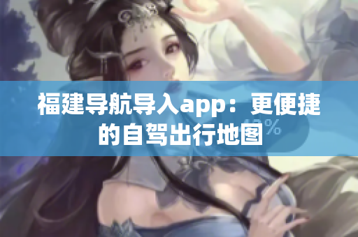 福建导航导入app：更便捷的自驾出行地图