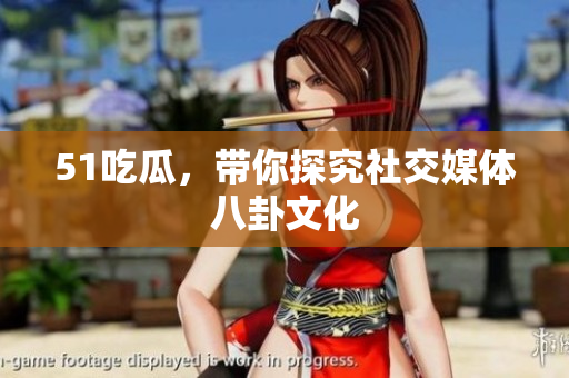 51吃瓜，带你探究社交媒体八卦文化