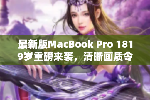 最新版MacBook Pro 1819岁重磅来袭，清晰画质令人惊叹！