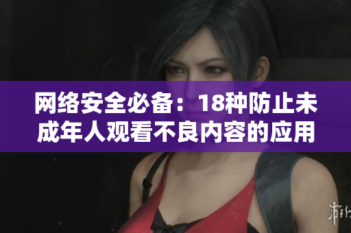 网络安全必备：18种防止未成年人观看不良内容的应用推荐