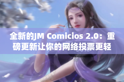 全新的JM Comicios 2.0：重磅更新让你的网络投票更轻松