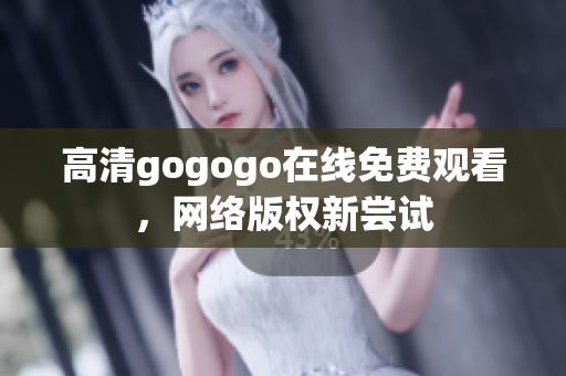 高清gogogo在线免费观看，网络版权新尝试