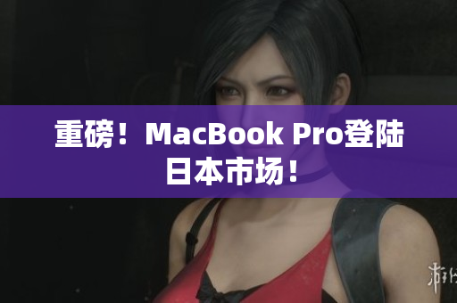 重磅！MacBook Pro登陆日本市场！