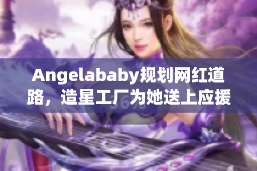 Angelababy规划网红道路，造星工厂为她送上应援！