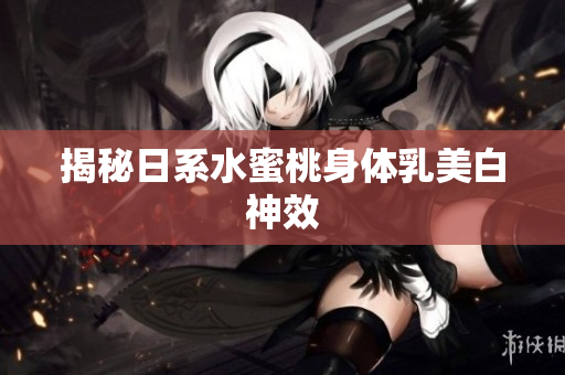 揭秘日系水蜜桃身体乳美白神效