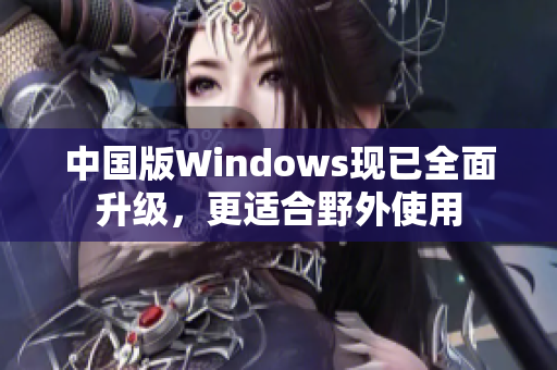中国版Windows现已全面升级，更适合野外使用