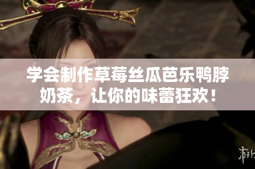 学会制作草莓丝瓜芭乐鸭脖奶茶，让你的味蕾狂欢！