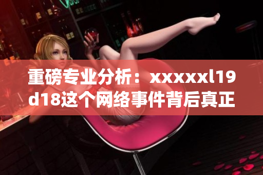 重磅专业分析：xxxxxl19d18这个网络事件背后真正的故事)