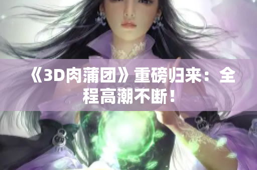 《3D肉蒲团》重磅归来：全程高潮不断！