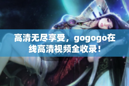 高清无尽享受，gogogo在线高清视频全收录！