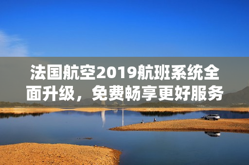 法国航空2019航班系统全面升级，免费畅享更好服务