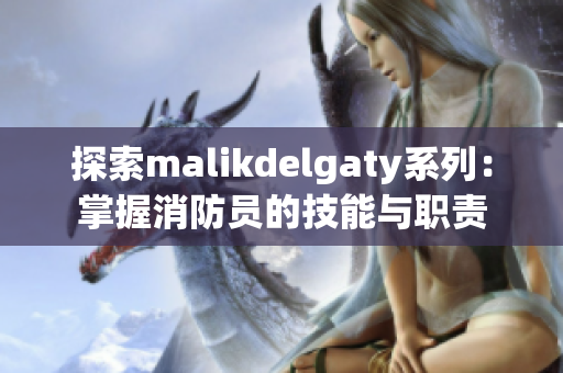 探索malikdelgaty系列：掌握消防员的技能与职责